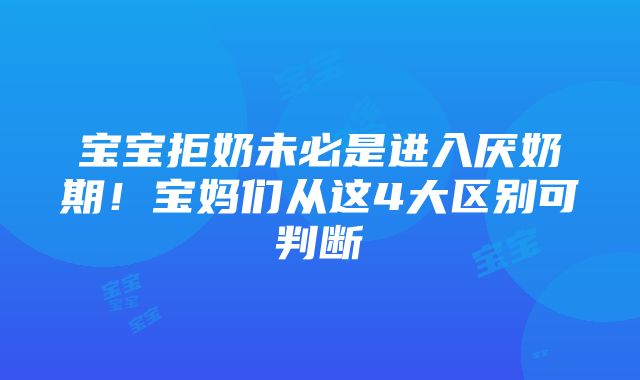 宝宝拒奶未必是进入厌奶期！宝妈们从这4大区别可判断