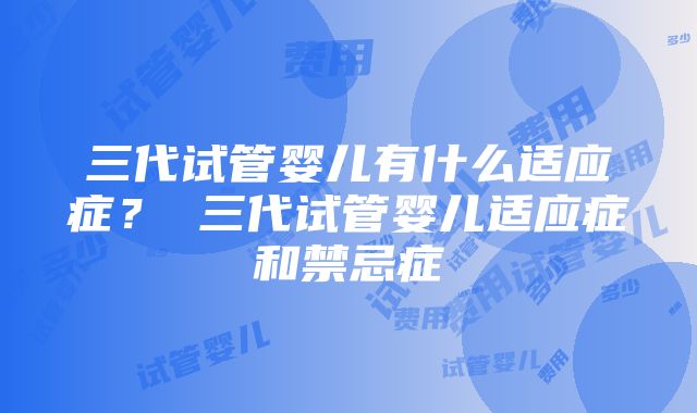 三代试管婴儿有什么适应症？ 三代试管婴儿适应症和禁忌症