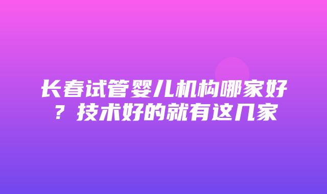 长春试管婴儿机构哪家好？技术好的就有这几家