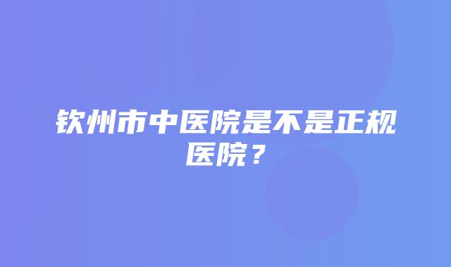 钦州市中医院是不是正规医院？