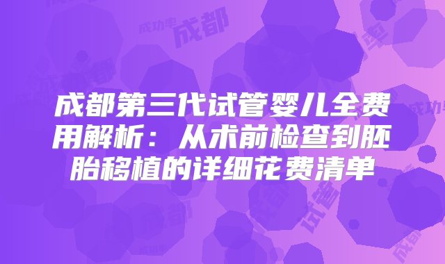 成都第三代试管婴儿全费用解析：从术前检查到胚胎移植的详细花费清单