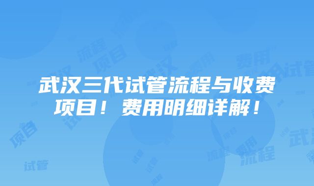 武汉三代试管流程与收费项目！费用明细详解！