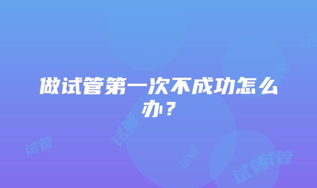 做试管第一次不成功怎么办？