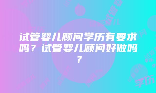 试管婴儿顾问学历有要求吗？试管婴儿顾问好做吗？