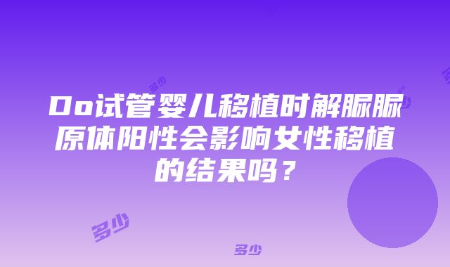 Do试管婴儿移植时解脲脲原体阳性会影响女性移植的结果吗？