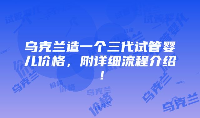 乌克兰造一个三代试管婴儿价格，附详细流程介绍！