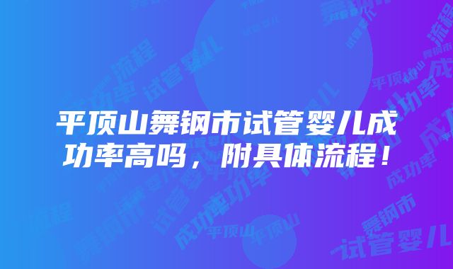 平顶山舞钢市试管婴儿成功率高吗，附具体流程！