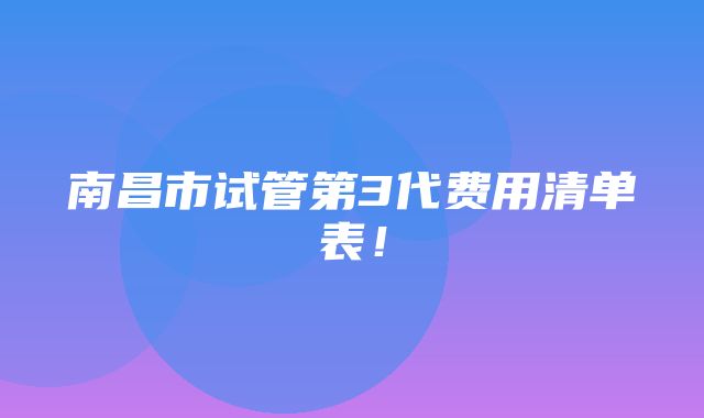 南昌市试管第3代费用清单表！