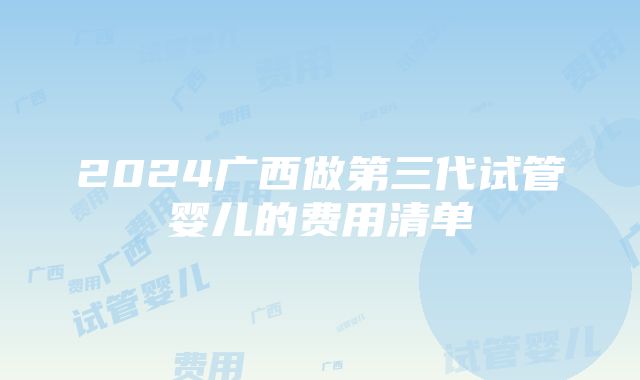 2024广西做第三代试管婴儿的费用清单