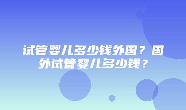 试管婴儿多少钱外国？国外试管婴儿多少钱？