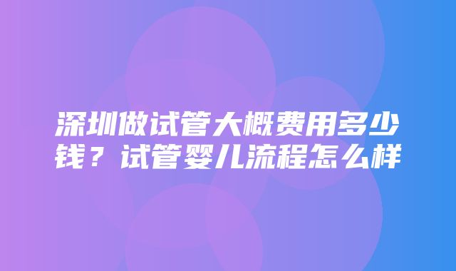 深圳做试管大概费用多少钱？试管婴儿流程怎么样