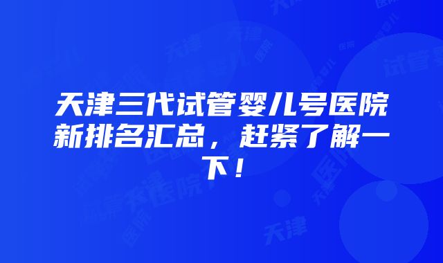 天津三代试管婴儿号医院新排名汇总，赶紧了解一下！