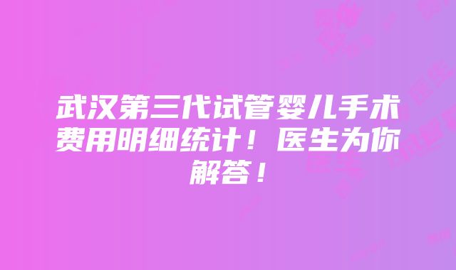 武汉第三代试管婴儿手术费用明细统计！医生为你解答！