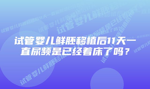 试管婴儿鲜胚移植后11天一直尿频是已经着床了吗？