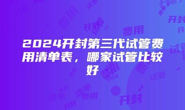 2024开封第三代试管费用清单表，哪家试管比较好