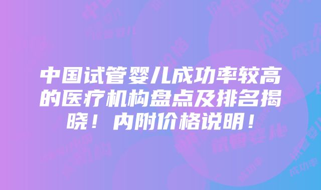 中国试管婴儿成功率较高的医疗机构盘点及排名揭晓！内附价格说明！