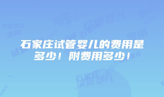 石家庄试管婴儿的费用是多少！附费用多少！