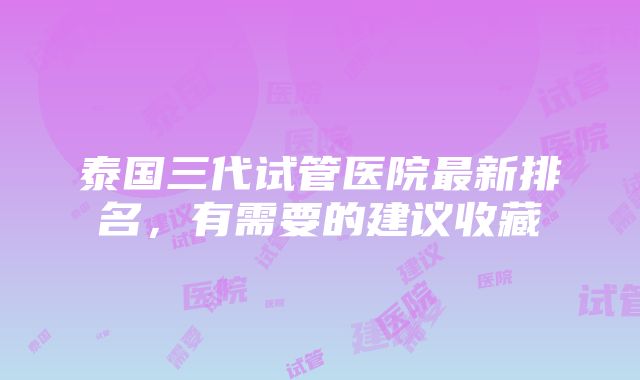 泰国三代试管医院最新排名，有需要的建议收藏