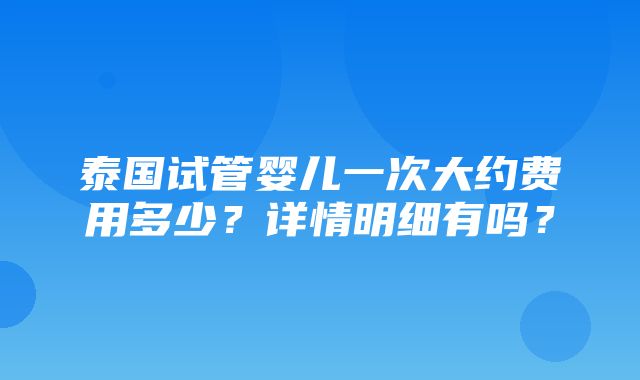 泰国试管婴儿一次大约费用多少？详情明细有吗？