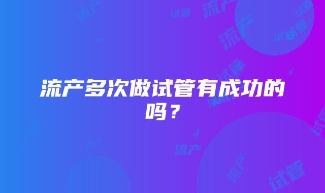 流产多次做试管有成功的吗？