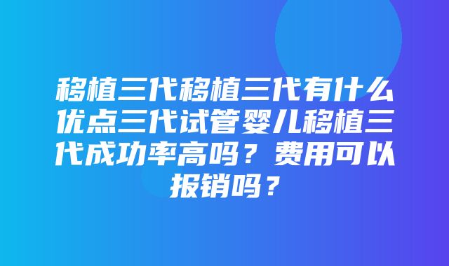 移植三代移植三代有什么优点三代试管婴儿移植三代成功率高吗？费用可以报销吗？