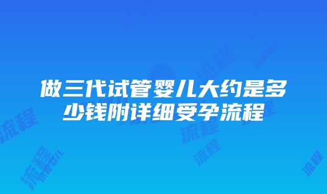 做三代试管婴儿大约是多少钱附详细受孕流程