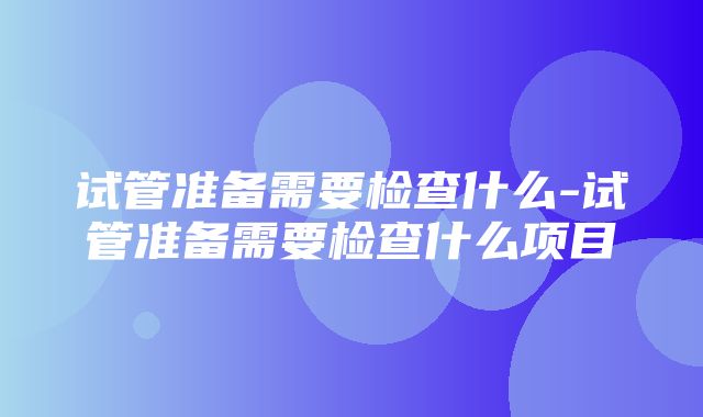 试管准备需要检查什么-试管准备需要检查什么项目