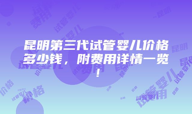 昆明第三代试管婴儿价格多少钱，附费用详情一览！