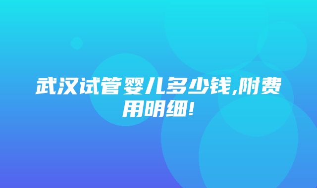 武汉试管婴儿多少钱,附费用明细!