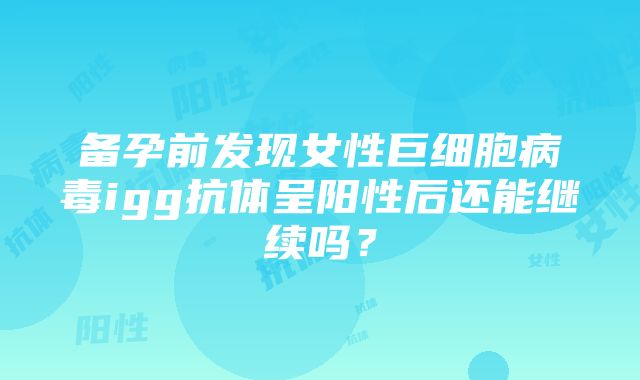 备孕前发现女性巨细胞病毒igg抗体呈阳性后还能继续吗？