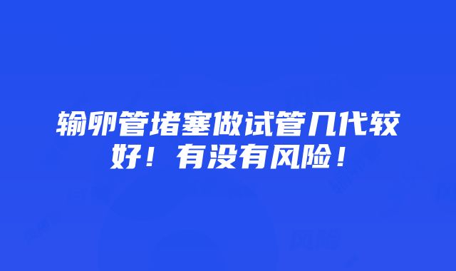 输卵管堵塞做试管几代较好！有没有风险！