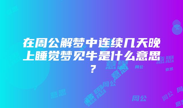 在周公解梦中连续几天晚上睡觉梦见牛是什么意思？