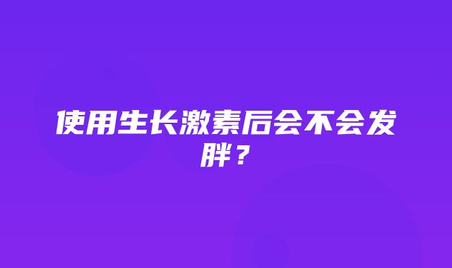 使用生长激素后会不会发胖？