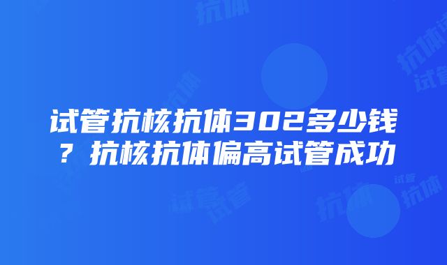 试管抗核抗体302多少钱？抗核抗体偏高试管成功