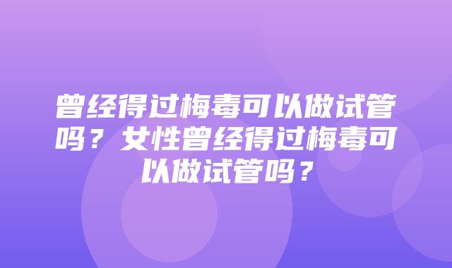 曾经得过梅毒可以做试管吗？女性曾经得过梅毒可以做试管吗？