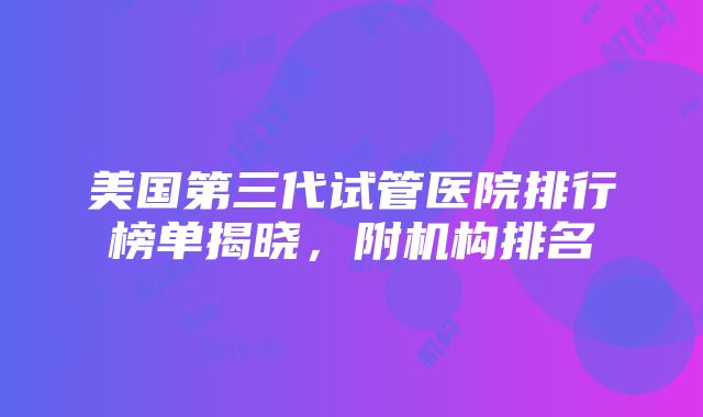 美国第三代试管医院排行榜单揭晓，附机构排名