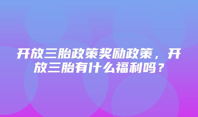 开放三胎政策奖励政策，开放三胎有什么福利吗？