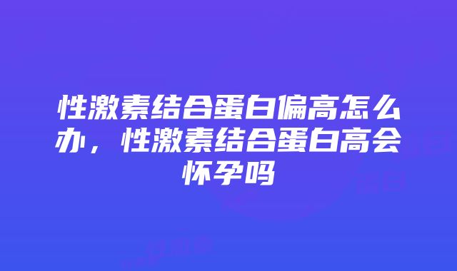 性激素结合蛋白偏高怎么办，性激素结合蛋白高会怀孕吗