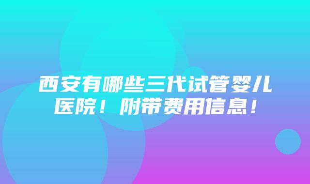 西安有哪些三代试管婴儿医院！附带费用信息！