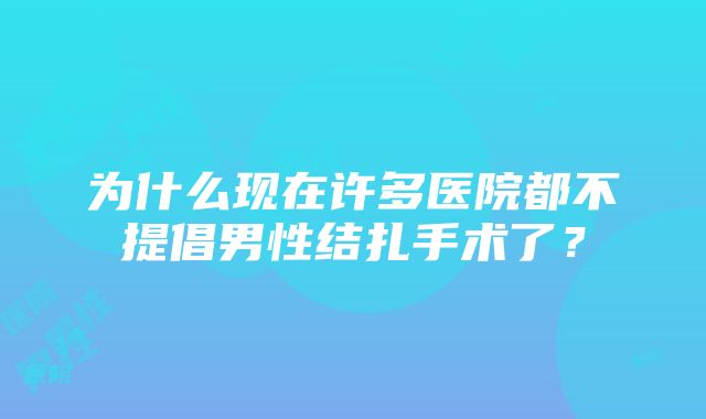 为什么现在许多医院都不提倡男性结扎手术了？