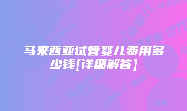 马来西亚试管婴儿费用多少钱[详细解答]