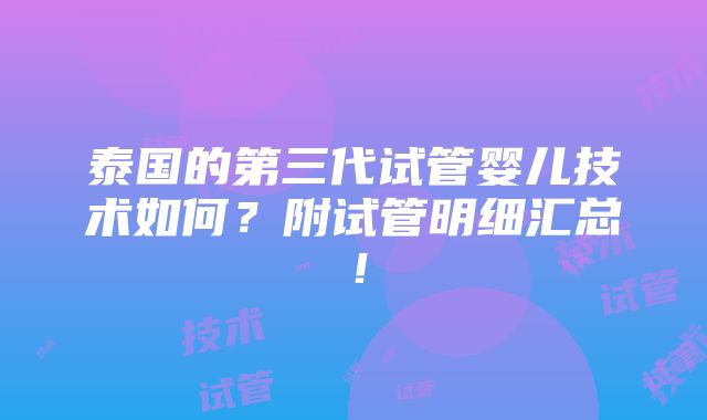 泰国的第三代试管婴儿技术如何？附试管明细汇总！