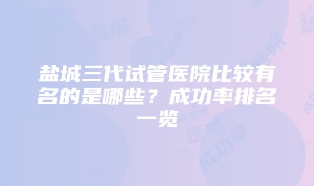 盐城三代试管医院比较有名的是哪些？成功率排名一览