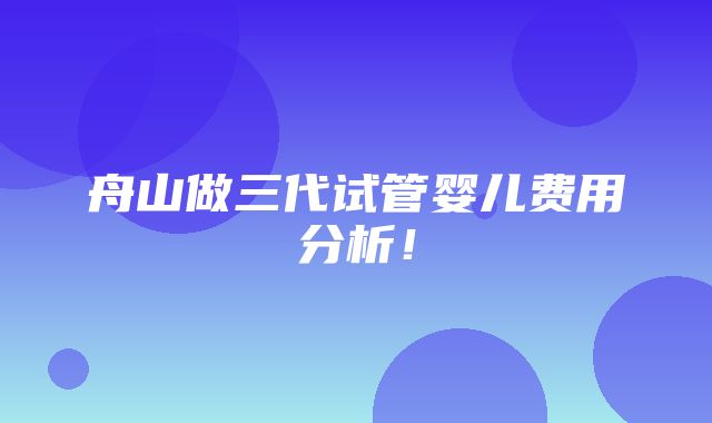 舟山做三代试管婴儿费用分析！