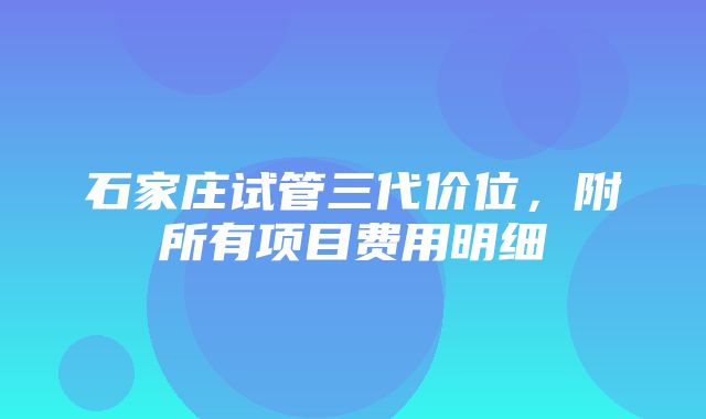 石家庄试管三代价位，附所有项目费用明细