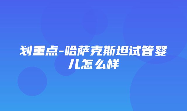 划重点-哈萨克斯坦试管婴儿怎么样