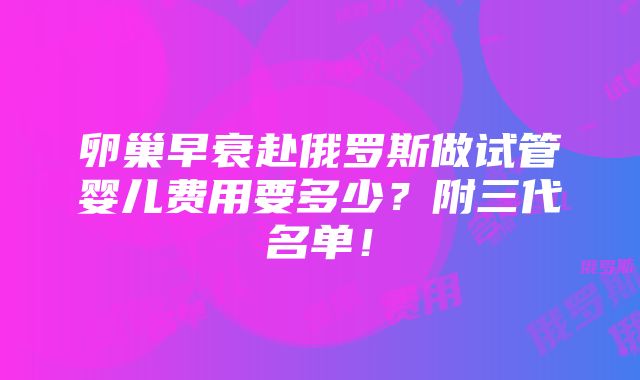 卵巢早衰赴俄罗斯做试管婴儿费用要多少？附三代名单！