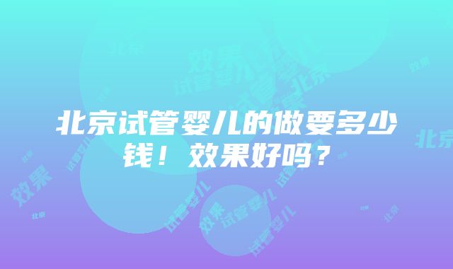 北京试管婴儿的做要多少钱！效果好吗？