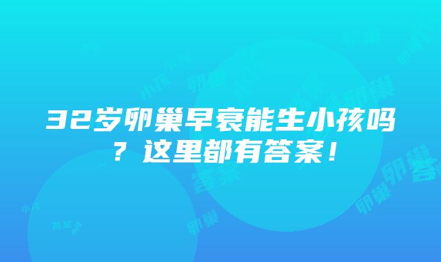 32岁卵巢早衰能生小孩吗？这里都有答案！