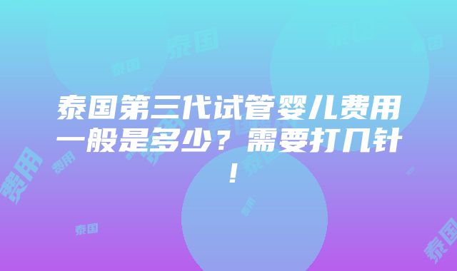 泰国第三代试管婴儿费用一般是多少？需要打几针！